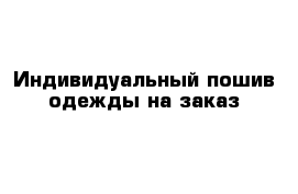 Индивидуальный пошив одежды на заказ